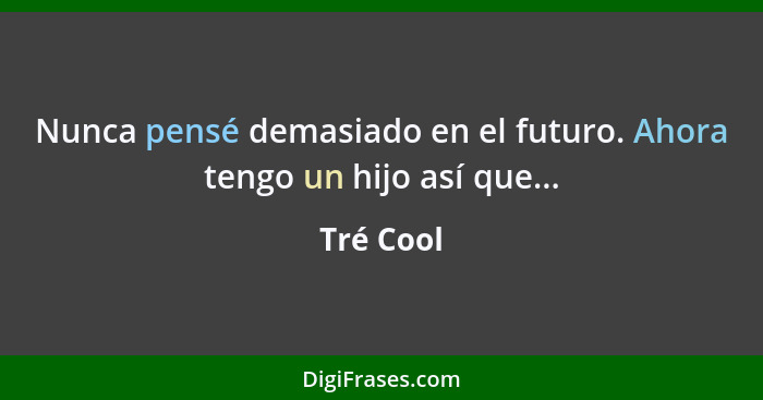 Nunca pensé demasiado en el futuro. Ahora tengo un hijo así que...... - Tré Cool