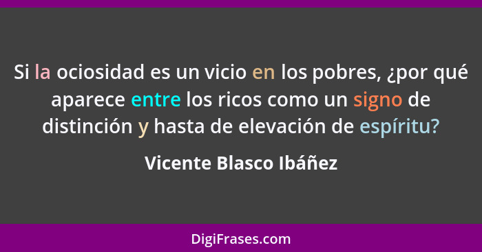 Si la ociosidad es un vicio en los pobres, ¿por qué aparece entre los ricos como un signo de distinción y hasta de elevación d... - Vicente Blasco Ibáñez