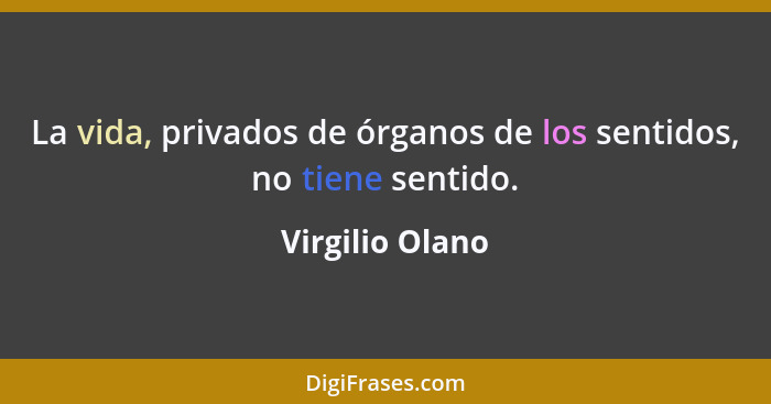 La vida, privados de órganos de los sentidos, no tiene sentido.... - Virgilio Olano