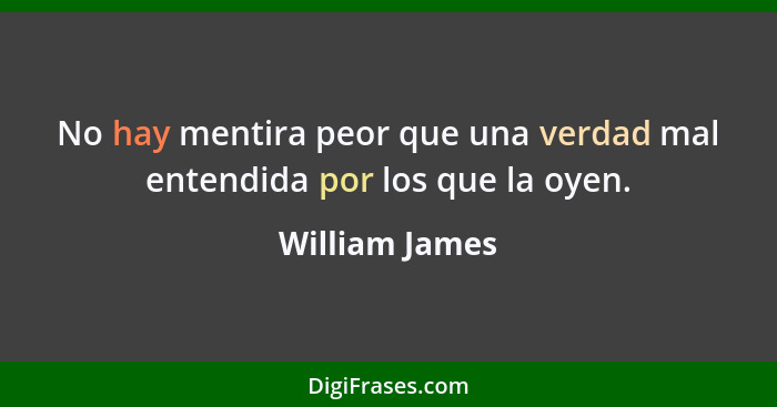 No hay mentira peor que una verdad mal entendida por los que la oyen.... - William James