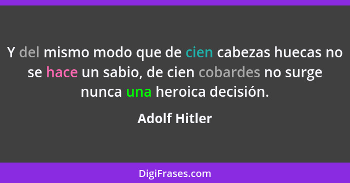 Y del mismo modo que de cien cabezas huecas no se hace un sabio, de cien cobardes no surge nunca una heroica decisión.... - Adolf Hitler