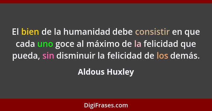 El bien de la humanidad debe consistir en que cada uno goce al máximo de la felicidad que pueda, sin disminuir la felicidad de los dem... - Aldous Huxley