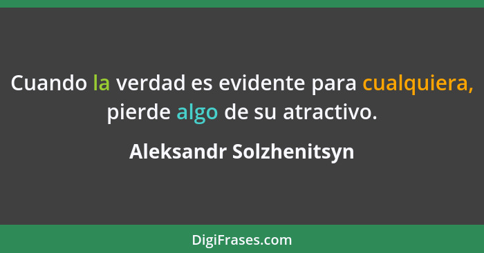 Cuando la verdad es evidente para cualquiera, pierde algo de su atractivo.... - Aleksandr Solzhenitsyn