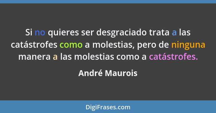 Si no quieres ser desgraciado trata a las catástrofes como a molestias, pero de ninguna manera a las molestias como a catástrofes.... - André Maurois