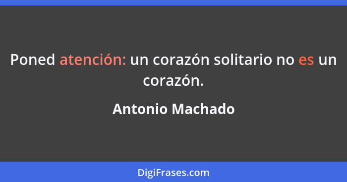 Poned atención: un corazón solitario no es un corazón.... - Antonio Machado