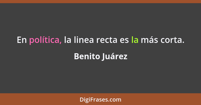 En política, la linea recta es la más corta.... - Benito Juárez