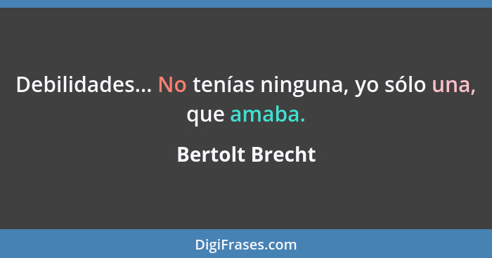 Debilidades... No tenías ninguna, yo sólo una, que amaba.... - Bertolt Brecht