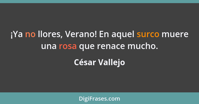 ¡Ya no llores, Verano! En aquel surco muere una rosa que renace mucho.... - César Vallejo