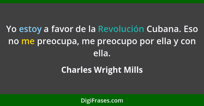 Yo estoy a favor de la Revolución Cubana. Eso no me preocupa, me preocupo por ella y con ella.... - Charles Wright Mills