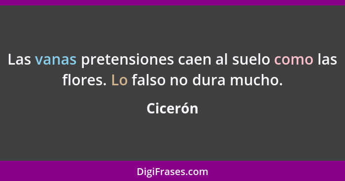 Las vanas pretensiones caen al suelo como las flores. Lo falso no dura mucho.... - Cicerón