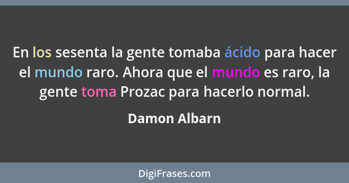 En los sesenta la gente tomaba ácido para hacer el mundo raro. Ahora que el mundo es raro, la gente toma Prozac para hacerlo normal.... - Damon Albarn