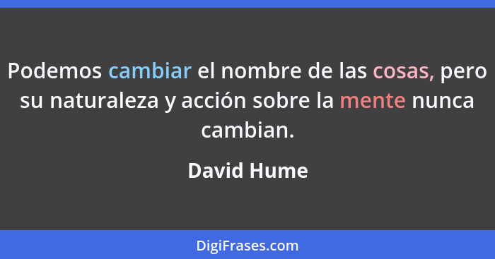 Podemos cambiar el nombre de las cosas, pero su naturaleza y acción sobre la mente nunca cambian.... - David Hume