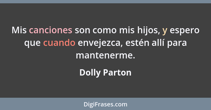 Mis canciones son como mis hijos, y espero que cuando envejezca, estén allí para mantenerme.... - Dolly Parton