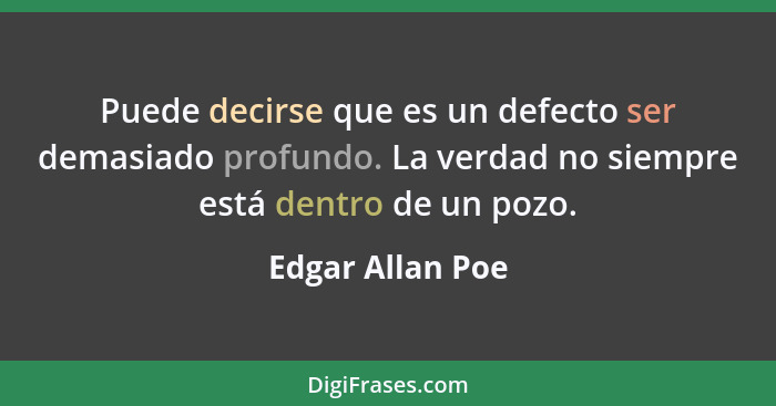 Puede decirse que es un defecto ser demasiado profundo. La verdad no siempre está dentro de un pozo.... - Edgar Allan Poe