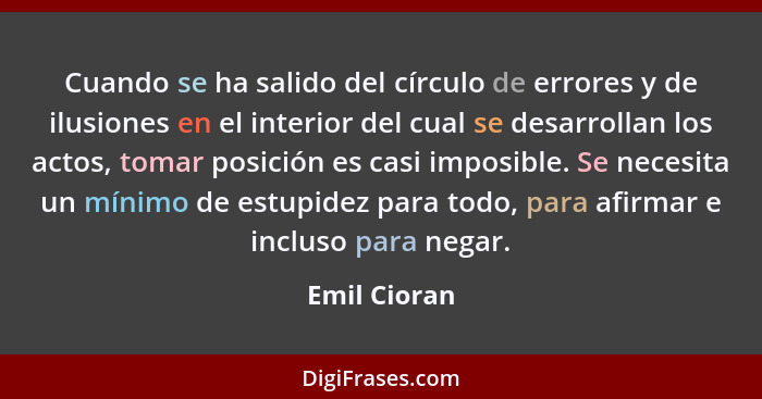 Cuando se ha salido del círculo de errores y de ilusiones en el interior del cual se desarrollan los actos, tomar posición es casi impos... - Emil Cioran