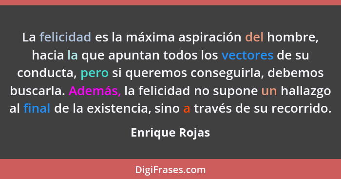 La felicidad es la máxima aspiración del hombre, hacia la que apuntan todos los vectores de su conducta, pero si queremos conseguirla,... - Enrique Rojas