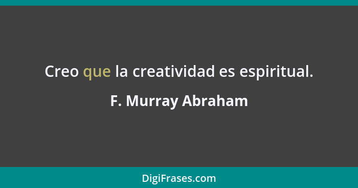 Creo que la creatividad es espiritual.... - F. Murray Abraham