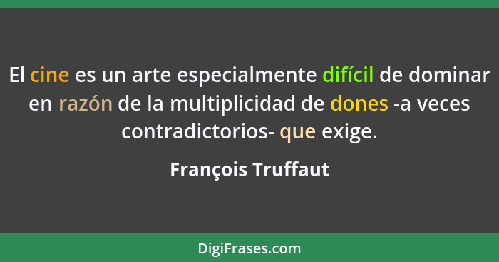 El cine es un arte especialmente difícil de dominar en razón de la multiplicidad de dones -a veces contradictorios- que exige.... - François Truffaut