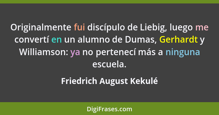 Originalmente fui discípulo de Liebig, luego me convertí en un alumno de Dumas, Gerhardt y Williamson: ya no pertenecí más a... - Friedrich August Kekulé