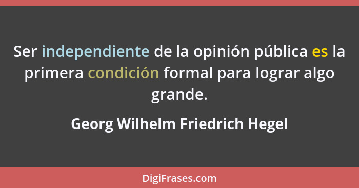 Ser independiente de la opinión pública es la primera condición formal para lograr algo grande.... - Georg Wilhelm Friedrich Hegel