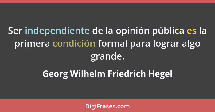 Ser independiente de la opinión pública es la primera condición formal para lograr algo grande.... - Georg Wilhelm Friedrich Hegel