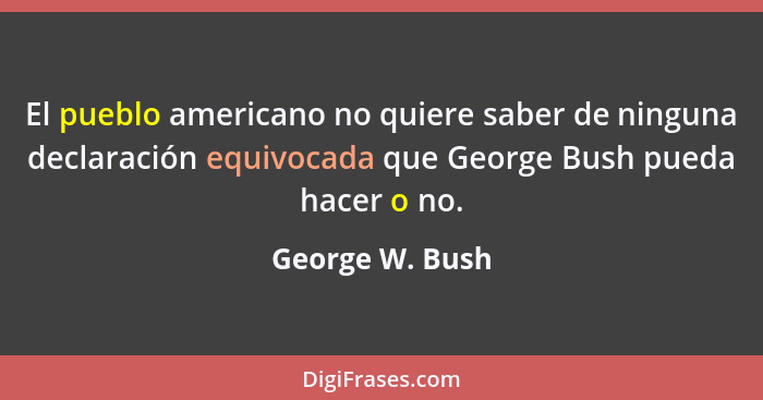 El pueblo americano no quiere saber de ninguna declaración equivocada que George Bush pueda hacer o no.... - George W. Bush
