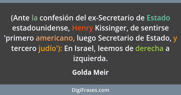 (Ante la confesión del ex-Secretario de Estado estadounidense, Henry Kissinger, de sentirse 'primero americano, luego Secretario de Estad... - Golda Meir
