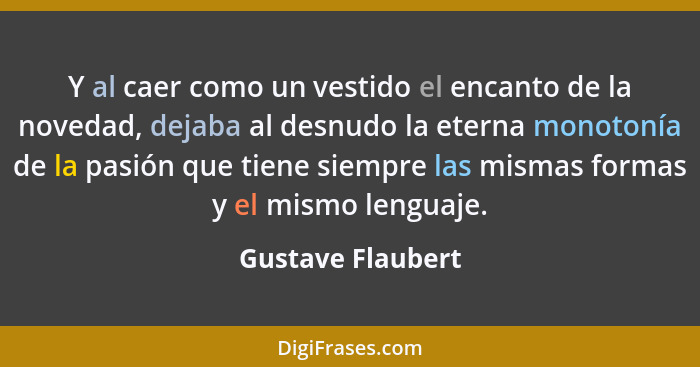 Y al caer como un vestido el encanto de la novedad, dejaba al desnudo la eterna monotonía de la pasión que tiene siempre las mismas... - Gustave Flaubert