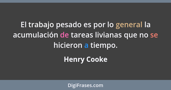 El trabajo pesado es por lo general la acumulación de tareas livianas que no se hicieron a tiempo.... - Henry Cooke