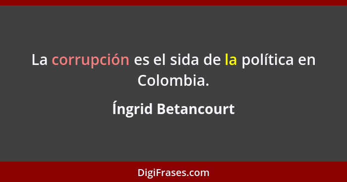 La corrupción es el sida de la política en Colombia.... - Íngrid Betancourt