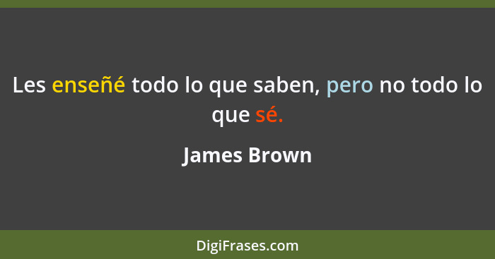 Les enseñé todo lo que saben, pero no todo lo que sé.... - James Brown