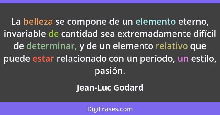 La belleza se compone de un elemento eterno, invariable de cantidad sea extremadamente difícil de determinar, y de un elemento relat... - Jean-Luc Godard