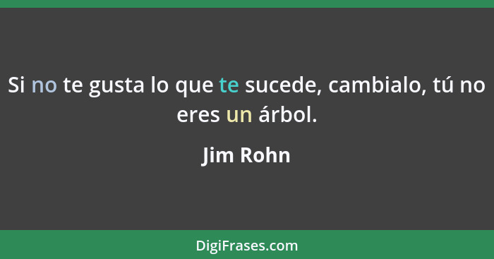 Si no te gusta lo que te sucede, cambialo, tú no eres un árbol.... - Jim Rohn