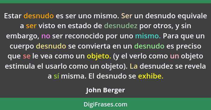 Estar desnudo es ser uno mismo. Ser un desnudo equivale a ser visto en estado de desnudez por otros, y sin embargo, no ser reconocido po... - John Berger