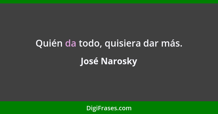 Quién da todo, quisiera dar más.... - José Narosky