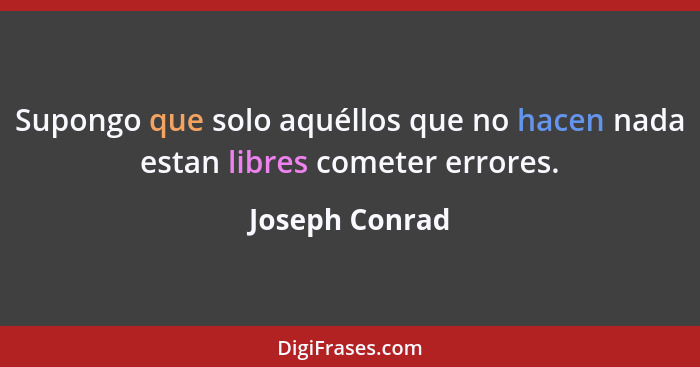 Supongo que solo aquéllos que no hacen nada estan libres cometer errores.... - Joseph Conrad