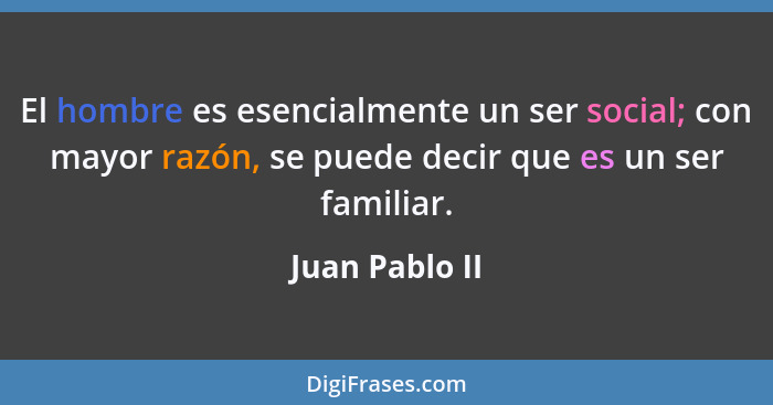 El hombre es esencialmente un ser social; con mayor razón, se puede decir que es un ser familiar.... - Juan Pablo II