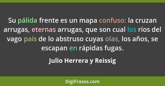 Su pálida frente es un mapa confuso: la cruzan arrugas, eternas arrugas, que son cual los ríos del vago país de lo abstruso... - Julio Herrera y Reissig