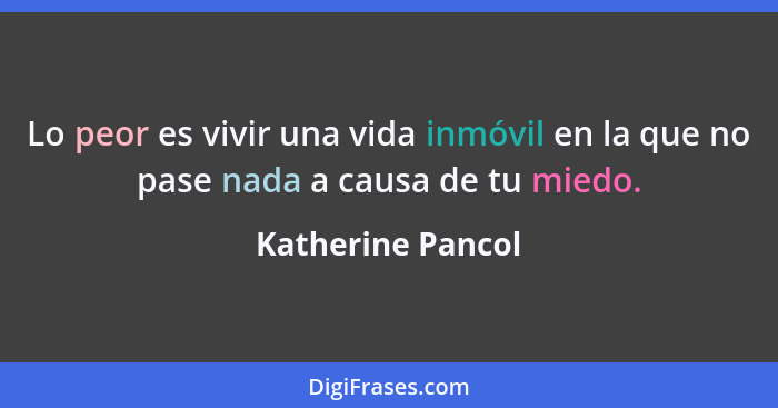 Lo peor es vivir una vida inmóvil en la que no pase nada a causa de tu miedo.... - Katherine Pancol