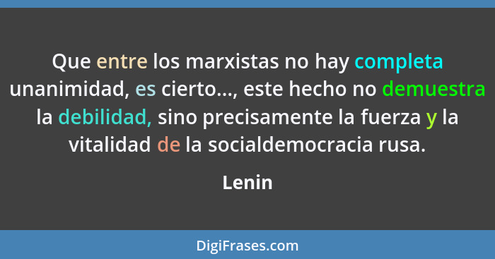 Que entre los marxistas no hay completa unanimidad, es cierto..., este hecho no demuestra la debilidad, sino precisamente la fuerza y la vital... - Lenin