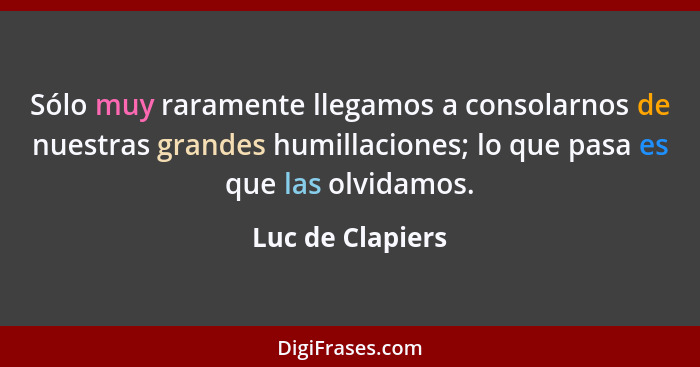 Sólo muy raramente llegamos a consolarnos de nuestras grandes humillaciones; lo que pasa es que las olvidamos.... - Luc de Clapiers