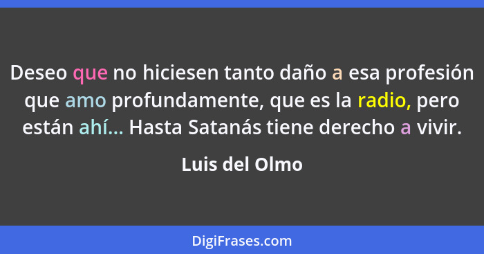 Deseo que no hiciesen tanto daño a esa profesión que amo profundamente, que es la radio, pero están ahí... Hasta Satanás tiene derecho... - Luis del Olmo