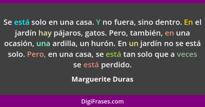 Se está solo en una casa. Y no fuera, sino dentro. En el jardín hay pájaros, gatos. Pero, también, en una ocasión, una ardilla, un... - Marguerite Duras