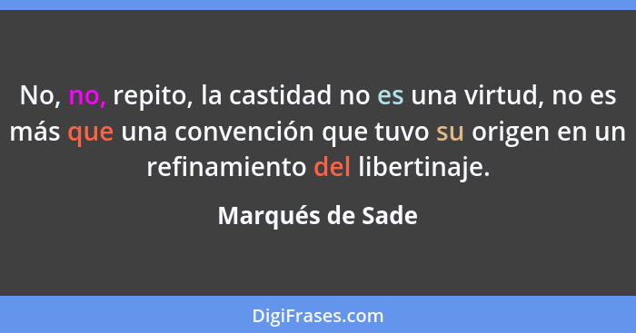 No, no, repito, la castidad no es una virtud, no es más que una convención que tuvo su origen en un refinamiento del libertinaje.... - Marqués de Sade