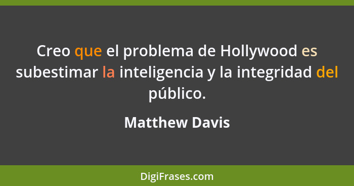 Creo que el problema de Hollywood es subestimar la inteligencia y la integridad del público.... - Matthew Davis