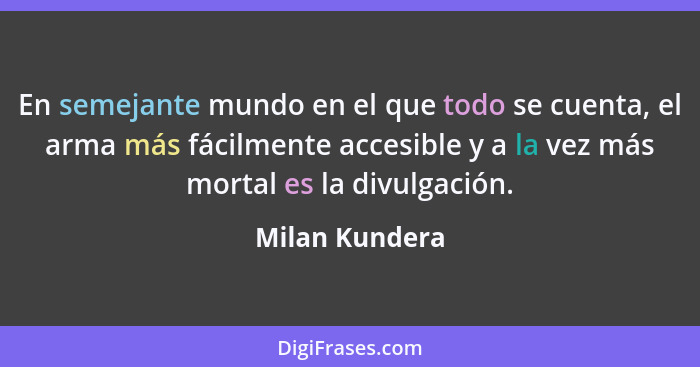 En semejante mundo en el que todo se cuenta, el arma más fácilmente accesible y a la vez más mortal es la divulgación.... - Milan Kundera