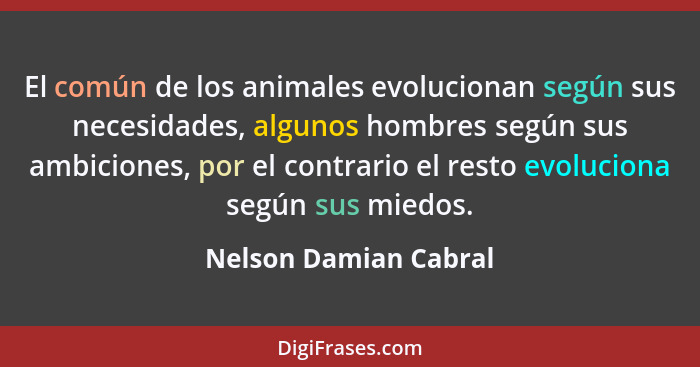 El común de los animales evolucionan según sus necesidades, algunos hombres según sus ambiciones, por el contrario el resto evo... - Nelson Damian Cabral