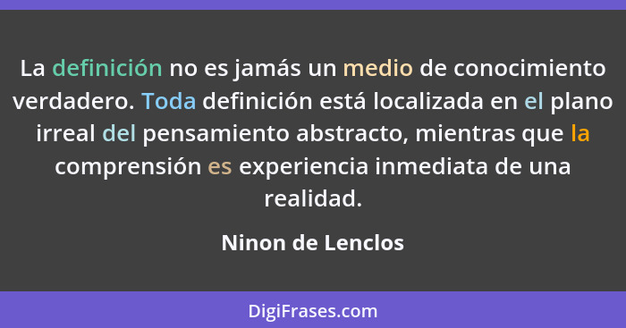 La definición no es jamás un medio de conocimiento verdadero. Toda definición está localizada en el plano irreal del pensamiento ab... - Ninon de Lenclos