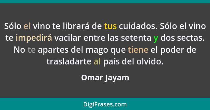 Sólo el vino te librará de tus cuidados. Sólo el vino te impedirá vacilar entre las setenta y dos sectas. No te apartes del mago que tien... - Omar Jayam