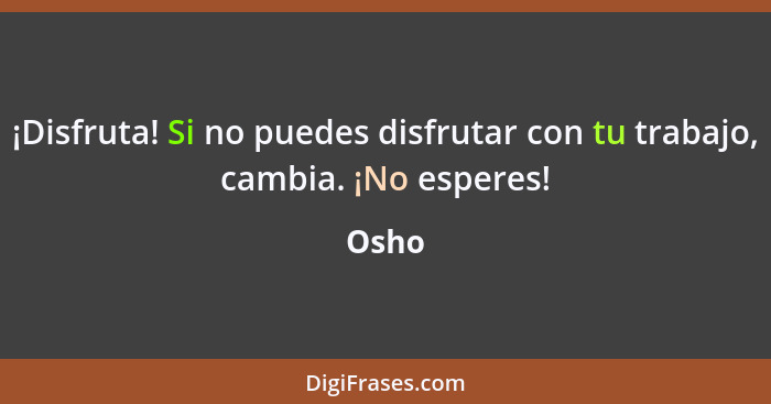 ¡Disfruta! Si no puedes disfrutar con tu trabajo, cambia. ¡No esperes!... - Osho